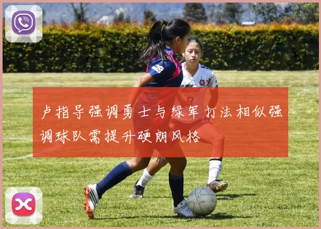 卢指导强调勇士与绿军打法相似强调球队需提升硬朗风格