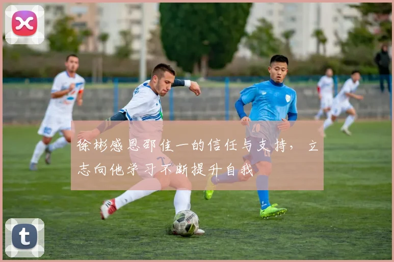 徐彬感恩邵佳一的信任与支持，立志向他学习不断提升自我