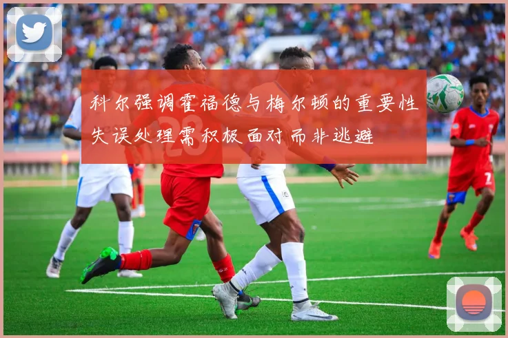 科尔强调霍福德与梅尔顿的重要性失误处理需积极面对而非逃避