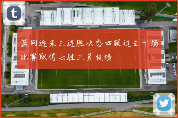 篮网迎来三连胜状态回暖过去十场比赛取得七胜三负佳绩