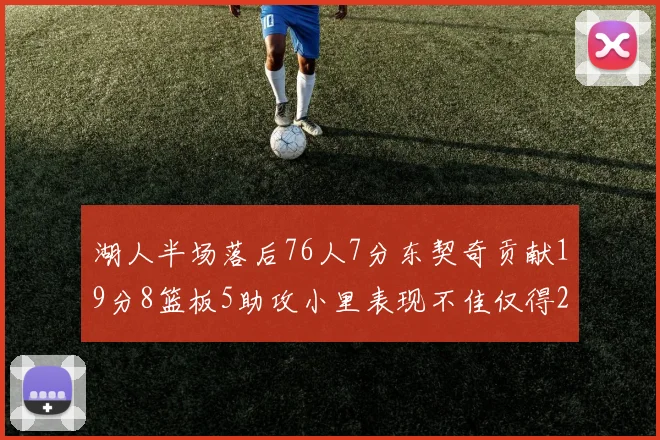 湖人半场落后76人7分东契奇贡献19分8篮板5助攻小里表现不佳仅得2分