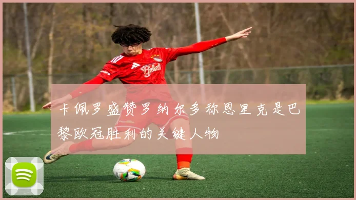 卡佩罗盛赞罗纳尔多称恩里克是巴黎欧冠胜利的关键人物