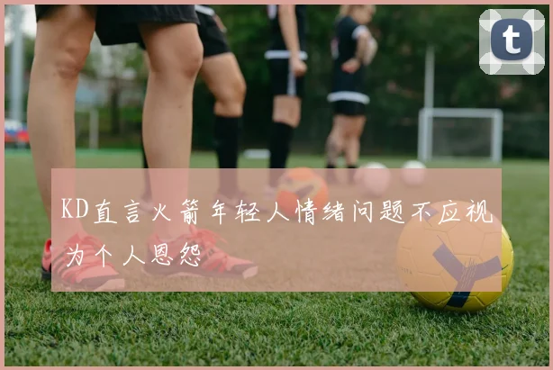 KD直言火箭年轻人情绪问题不应视为个人恩怨
