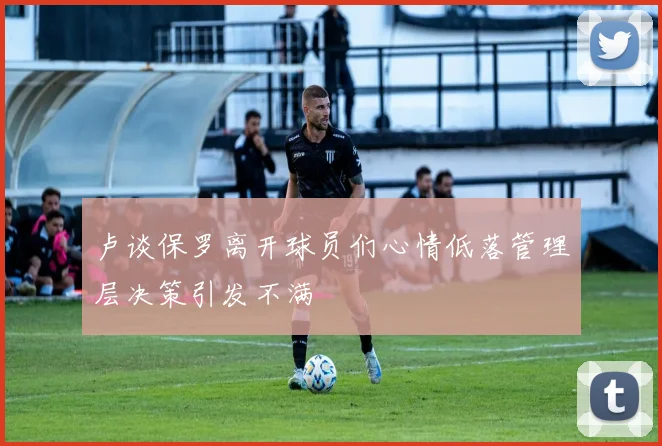 卢谈保罗离开球员们心情低落管理层决策引发不满