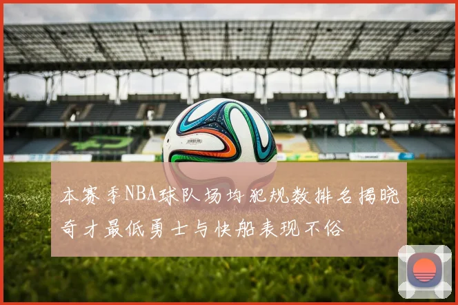 本赛季NBA球队场均犯规数排名揭晓奇才最低勇士与快船表现不俗