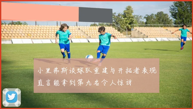 小里弗斯谈球队重建与开拓者表现直言能拿到第九名令人惊讶