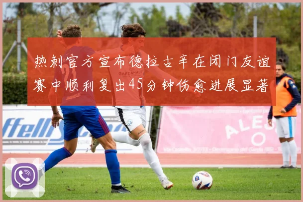 热刺官方宣布德拉古辛在闭门友谊赛中顺利复出45分钟伤愈进展显著