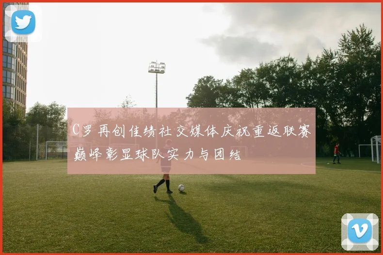 C罗再创佳绩社交媒体庆祝重返联赛巅峰彰显球队实力与团结