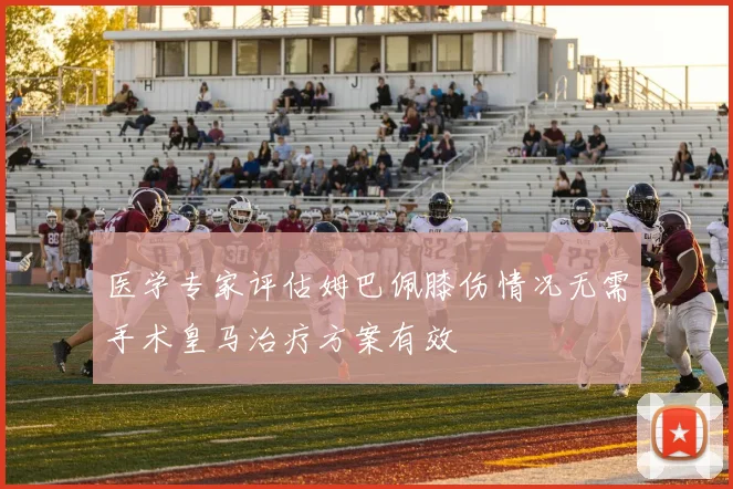 医学专家评估姆巴佩膝伤情况无需手术皇马治疗方案有效