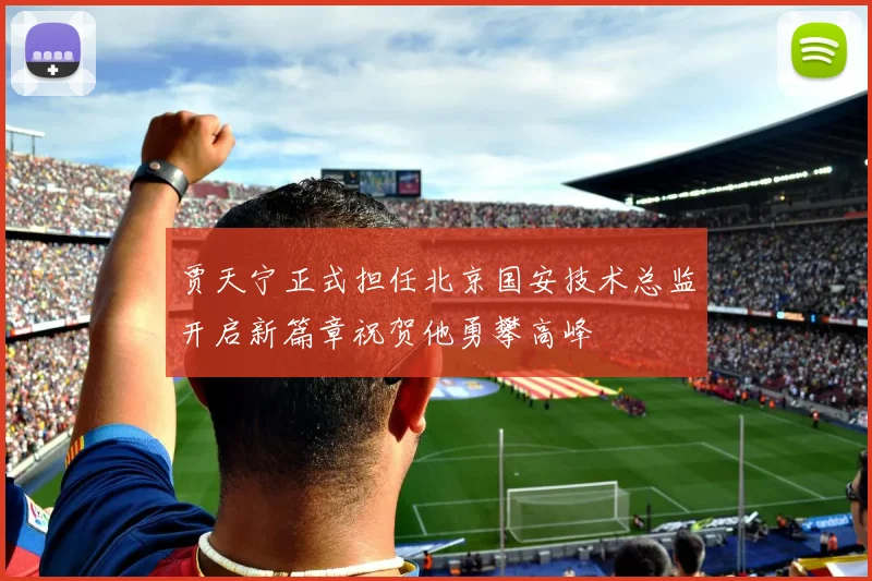 贾天宁正式担任北京国安技术总监开启新篇章祝贺他勇攀高峰