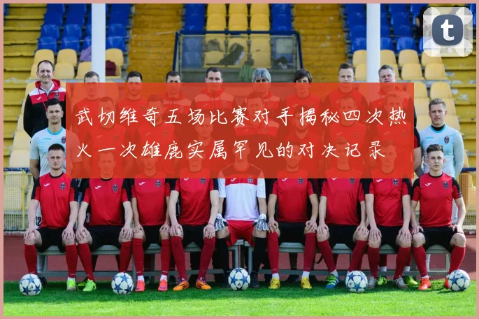 武切维奇五场比赛对手揭秘四次热火一次雄鹿实属罕见的对决记录