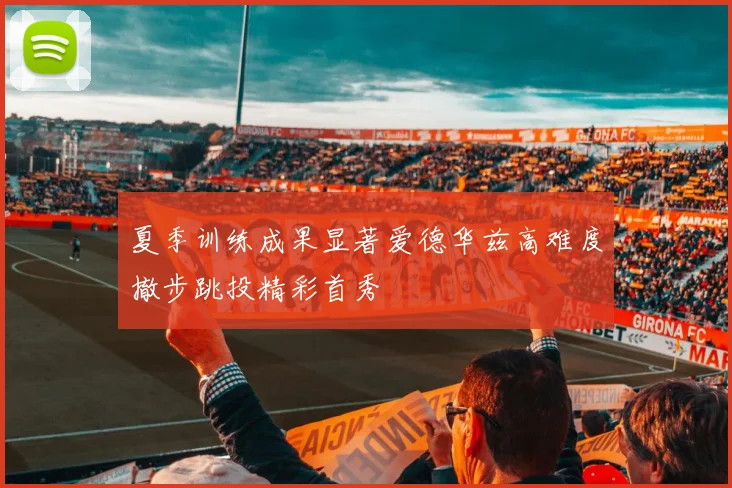 夏季训练成果显著爱德华兹高难度撤步跳投精彩首秀
