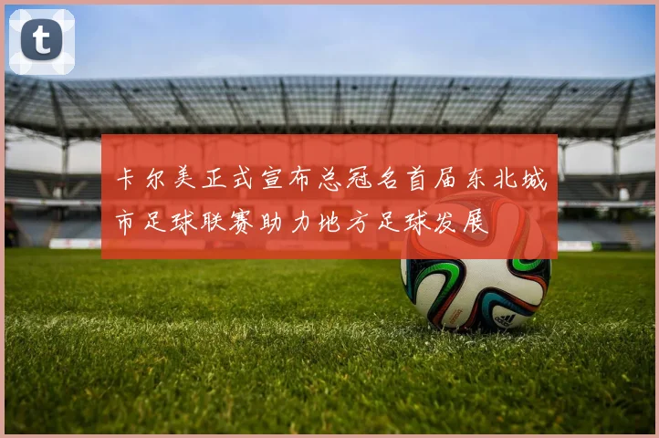 卡尔美正式宣布总冠名首届东北城市足球联赛助力地方足球发展