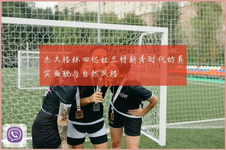 杰夫格林回忆杜兰特新秀时代的真实面貌与自然风格