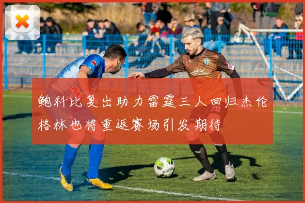 鲍科比复出助力雷霆三人回归杰伦格林也将重返赛场引发期待