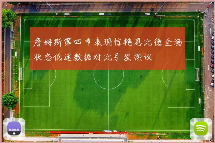 詹姆斯第四节表现惊艳恩比德全场状态低迷数据对比引发热议