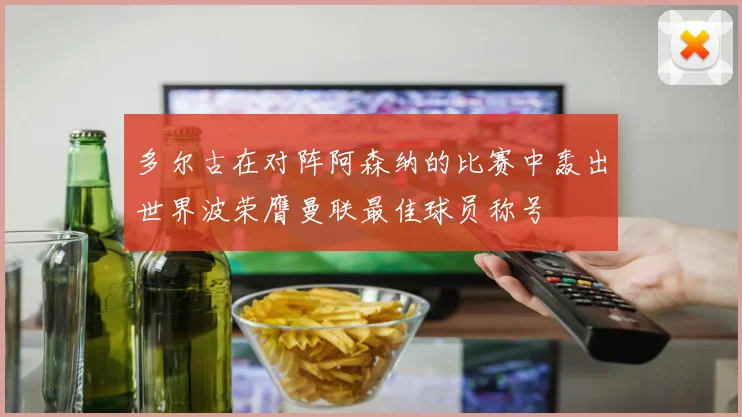 多尔古在对阵阿森纳的比赛中轰出世界波荣膺曼联最佳球员称号