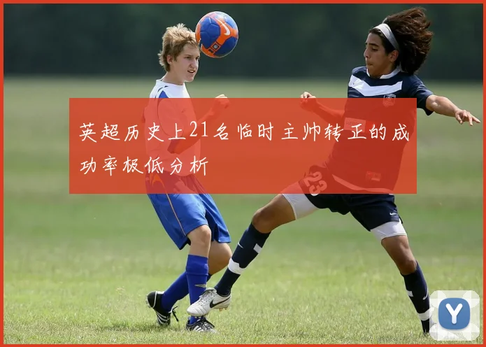 英超历史上21名临时主帅转正的成功率极低分析