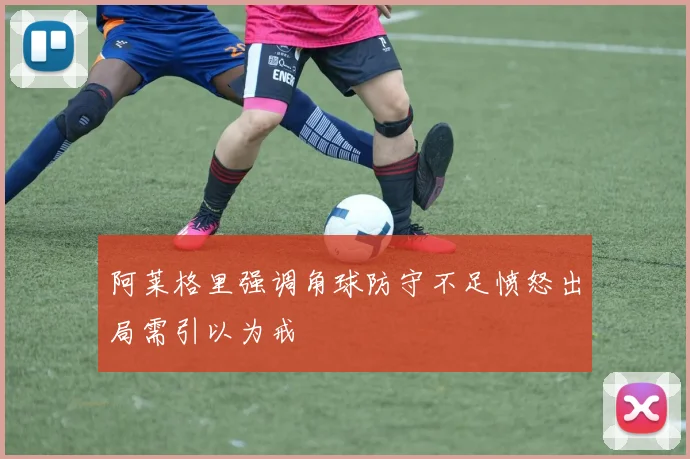 阿莱格里强调角球防守不足愤怒出局需引以为戒
