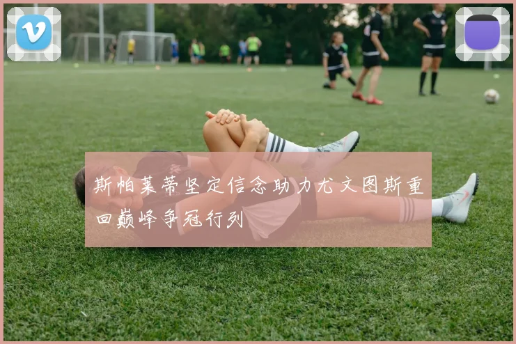 斯帕莱蒂坚定信念助力尤文图斯重回巅峰争冠行列