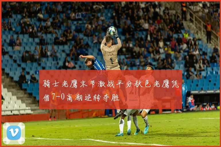 骑士老鹰末节激战平分秋色老鹰凭借7-0高潮逆转夺胜