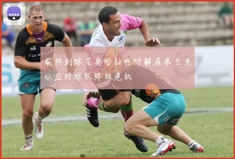 前热刺球星奥哈拉呼吁解雇弗兰克以应对球队降级危机
