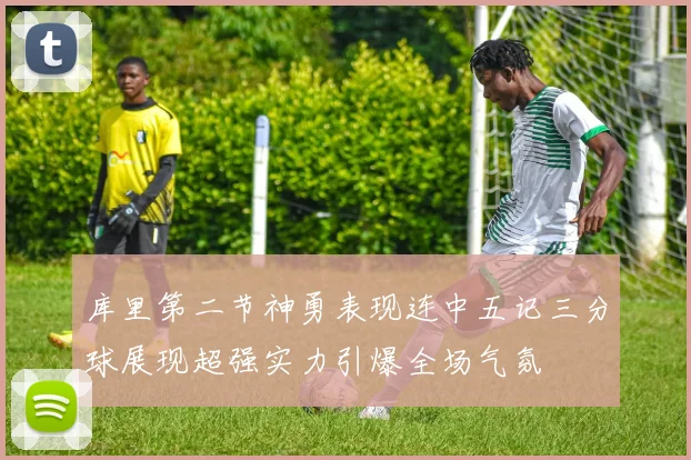 库里第二节神勇表现连中五记三分球展现超强实力引爆全场气氛