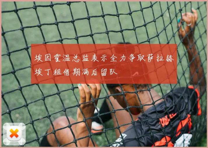 埃因霍温总监表示全力争取萨拉赫埃丁租借期满后留队