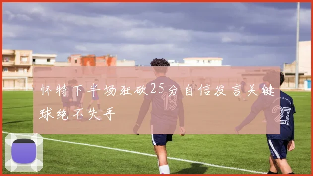 怀特下半场狂砍25分自信发言关键球绝不失手