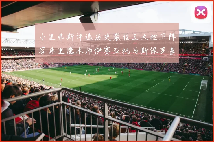 小里弗斯评选历史最佳五大控卫阵容库里魔术师伊赛亚托马斯保罗基德的精彩分析