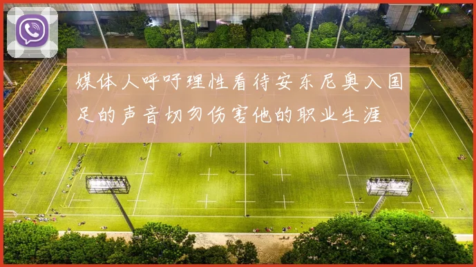 媒体人呼吁理性看待安东尼奥入国足的声音切勿伤害他的职业生涯