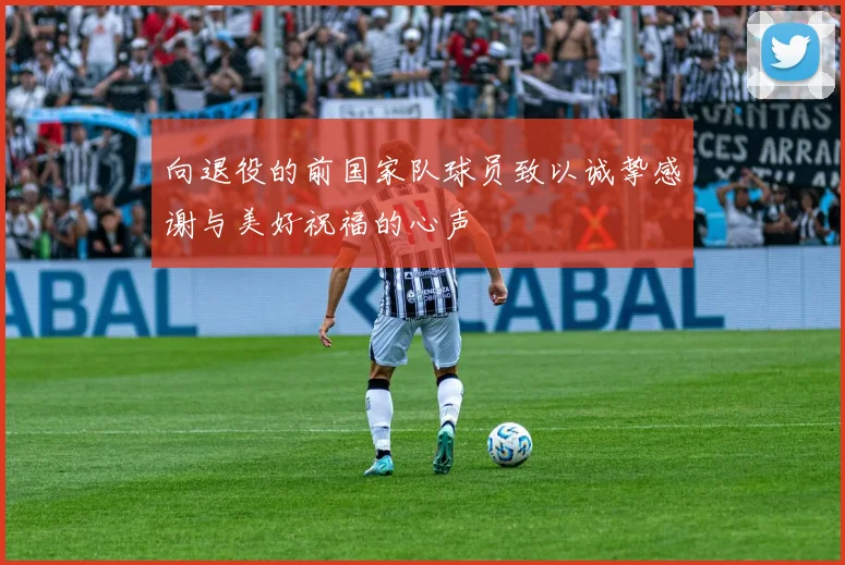 向退役的前国家队球员致以诚挚感谢与美好祝福的心声