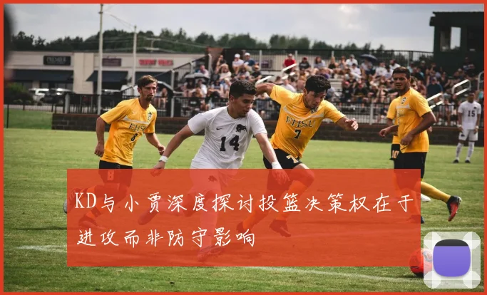 KD与小贾深度探讨投篮决策权在于进攻而非防守影响