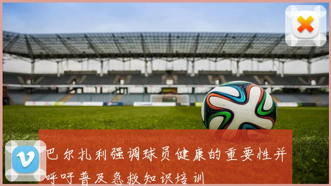 巴尔扎利强调球员健康的重要性并呼吁普及急救知识培训