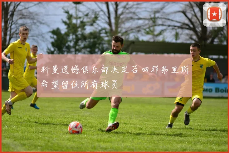 科曼遗憾俱乐部决定召回邓弗里斯希望留住所有球员