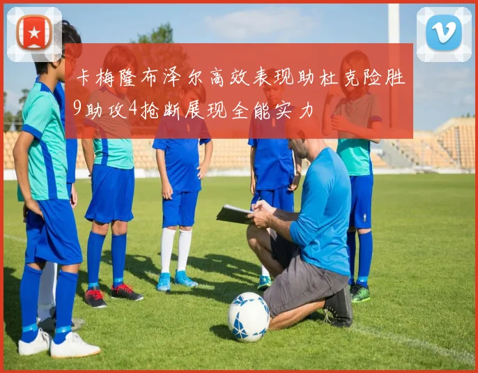 卡梅隆布泽尔高效表现助杜克险胜9助攻4抢断展现全能实力